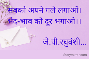 सबको अपने गले लगाओं।
भेद-भाव को दूर भगाओ।।

                    जे.पी.रघुवंशी...