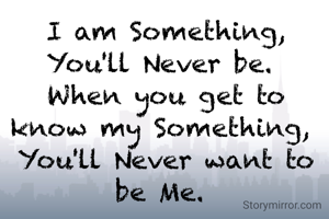I am Something, You'll Never be. 
When you get to know my Something, 
You'll Never want to be Me. 