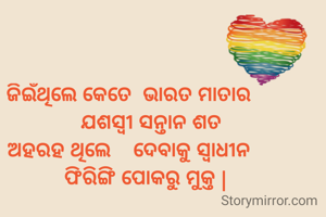 ଜିଇଁଥିଲେ କେତେ  ଭାରତ ମାତାର
        ଯଶସ୍ବୀ ସନ୍ତାନ ଶତ
ଅହରହ ଥିଲେ    ଦେବାକୁ ସ୍ୱାଧୀନ
      ଫିରିଙ୍ଗି ପୋକରୁ ମୁକ୍ତ |
