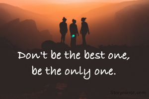 Don't be the best one, 
be the only one. 