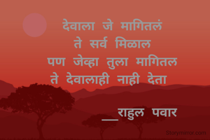 
देवाला जे मागितलं
ते सर्व मिळाल
पण जेव्हा तुला मागितल
ते देवालाही नाही देता 

       __राहुल पवार