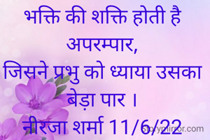 भक्ति की शक्ति होती है अपरम्पार,
जिसने प्रभु को ध्याया उसका बेड़ा पार ।
नीरजा शर्मा 11/6/22