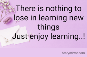 There is nothing to lose in learning new things
Just enjoy learning..!