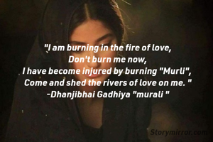 "I am burning in the fire of love,
 Don't burn me now, 
I have become injured by burning "Murli", 
Come and shed the rivers of love on me. "
-Dhanjibhai Gadhiya "murali "