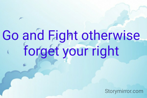 Go and Fight otherwise forget your right