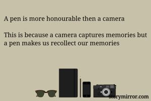 A pen is more honourable then a camera 

This is because a camera captures memories but a pen makes us recollect our memories