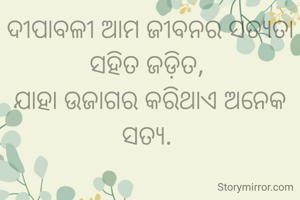 ଦୀପାବଳୀ ଆମ ଜୀବନର ସତ୍ୟତା ସହିତ ଜଡ଼ିତ, 
ଯାହା ଉଜାଗର କରିଥାଏ ଅନେକ ସତ୍ୟ. 