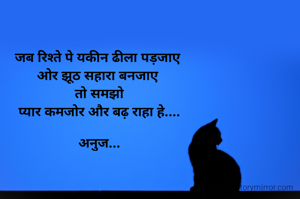 जब रिश्ते पे यकीन ढीला पड़जाए 
ओर झूठ सहारा बनजाए 
तो समझो
प्यार कमजोर और बढ़ राहा हे....

अनुज...