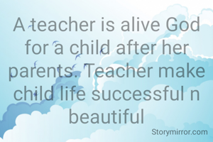 A teacher is alive God for a child after her parents. Teacher make child life successful n beautiful