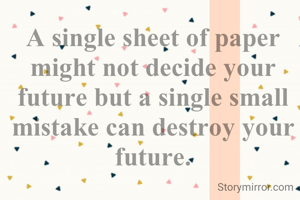 A single sheet of paper might not decide your future but a single small mistake can destroy your future.