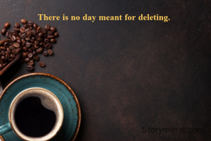 There is no day meant for deleting. 