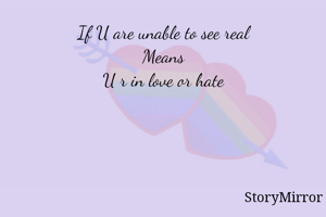 If U are unable to see real
Means
U r in love or hate
