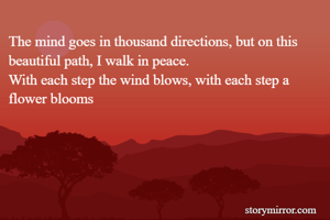 The mind goes in thousand directions, but on this beautiful path, I walk in peace.
With each step the wind blows, with each step a flower blooms