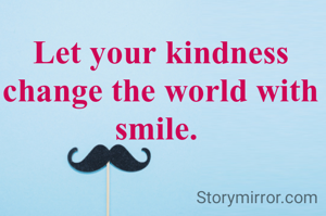 Let your kindness change the world with smile. 