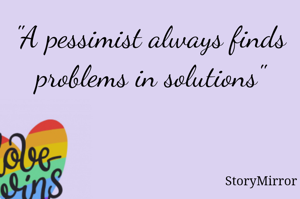 "A pessimist always finds problems in solutions"