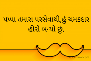 પપ્પા તમારા પરસેવાથી,હું ચમકદાર હીરો બન્યો છું.