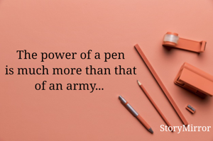 The power of a pen
is much more than that
of an army... 