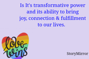  Is It's transformative power
 and its ability to bring
 joy, connection & fulfillment
 to our lives.  