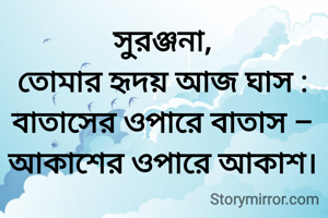 সুরঞ্জনা,
তোমার হৃদয় আজ ঘাস :
বাতাসের ওপারে বাতাস –
আকাশের ওপারে আকাশ।