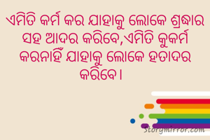 ଏମିତି କର୍ମ କର ଯାହାକୁ ଲୋକେ ଶ୍ରଦ୍ଧାର ସହ ଆଦର କରିବେ,ଏମିତି କୁକର୍ମ କରନାହିଁ ଯାହାକୁ ଲୋକେ ହତାଦର କରିବେ।  
