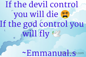 If the devil control you will die 😵
If the god control you will fly 🕊️

       ~Emmanual.s