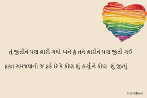 તું જીતીને પણ હારી ગયો અને હું તને હારીને પણ જીતી ગઈ

ફક્ત સમજણનો જ ફર્ક છે કે કોણ શું હાર્યું ને કોણ  શું જીત્યું 