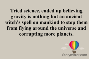 Tried science, ended up believing gravity is nothing but an ancient witch's spell on mankind to stop them from flying around the universe and corrupting more planets.