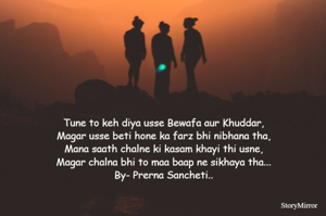 Tune to keh diya usse Bewafa aur Khuddar,
Magar usse beti hone ka farz bhi nibhana tha,
Mana saath chalne ki kasam khayi thi usne,
Magar chalna bhi to maa baap ne sikhaya tha...

By- Prerna Sancheti

