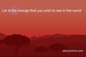 Lie is the change that you wish to see in the world