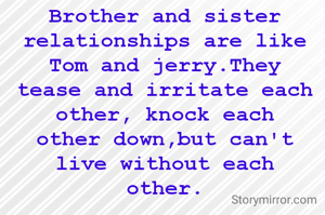 Brother and sister
relationships are like
Tom and jerry.They
tease and irritate each
other, knock each
other down,but can't
live without each
other.