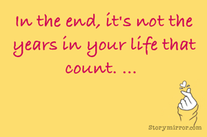 In the end, it's not the years in your life that count. ... 