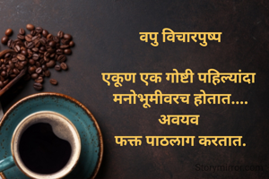 

वपु विचारपुष्प

एकूण एक गोष्टी पहिल्यांदा 
मनोभूमीवरच होतात....
अवयव 
फक्त पाठलाग करतात.