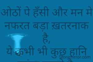 ओठों पे हँसी और मन मे नफरत बड़ा ख़तरनाक है,
ये कभी भी कुछ हानि पहुंचा सकते है.