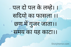 पल दो पल के लम्हे। ।
सदियो का फासला ।।
छण में गुजर जाता।।
समय का यह काटा।।