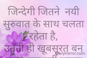 जिन्देगी जितने  नयी सुरुवात के साथ चलता रहेता है,
उतनी ही खूबसूरत बन जाता पता नहीं चलता है.