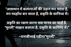 "आसमान में कल्पनाओं की उड़ान मन भरता है, 
मन मदहोंश बन जाता है, प्रकृति के सानिध्य में।

प्रकृति का रक्षण करना सब मानव का फर्ज है, 
"मुरली" मल्हार बजाता है, प्रकृति के सानिध्य में।" 

-धनजीभाई गढीया"मुरली" 
