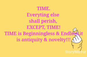 TIME.
Everyting else 
shall perish, 
EXCEPT, TIME!
TIME is Beginningless & Endless,it is antiquity & novelty!!!