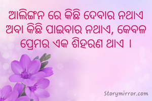 ଆଲିଙ୍ଗନ ରେ କିଛି ଦେବାର ନଥାଏ ଅବା କିଛି ପାଇବାର ନଥାଏ, କେବଳ ପ୍ରେମର ଏକ ଶିହରଣ ଥାଏ ।