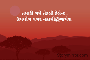  તમારી ગમે તેટલી ટેલેન્ટ ,
ઉપયોગ વગર નકામી@જયેશ