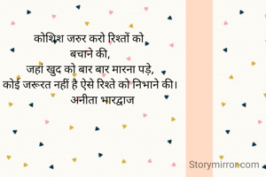 कोशिश जरुर करो रिश्तों को 
बचाने की,
जहां खुद को बार बार मारना पड़े,
कोई जरूरत नहीं है ऐसे रिश्ते को निभाने की।
         अनीता भारद्वाज