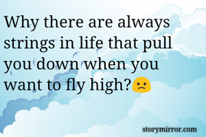 Why there are always strings in life that pull you down when you want to fly high?🙁