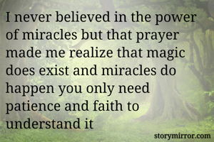 I never believed in the power of miracles but that prayer made me realize that magic does exist and miracles do happen you only need patience and faith to understand it 