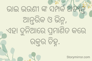 ଭାଇ ଭଉଣୀ ଙ୍କ ସମ୍ପର୍କ ଅତ୍ୟନ୍ତ ଆନ୍ତରିକ ଓ ଭିନ୍ନ, 
ଏହା ଦୁନିଆରେ ପ୍ରମାଣିତ କରେ ରକ୍ତର ଚିହ୍ନ. 