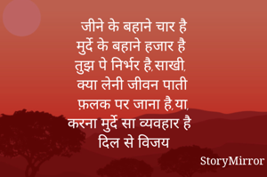 जीने के बहाने चार है
मुर्दे के बहाने हजार है
तुझ पे निर्भर है,साखी,
क्या लेनी जीवन पाती
फ़लक पर जाना है,या,
करना मुर्दे सा व्यवहार है
दिल से विजय