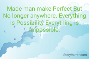 Made man make Perfect But No longer anywhere. Everything is Possibility Everything is Impossible.