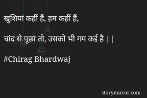 खुशियां कहीं हैं, हम कहीं हैं,

चांद से पूछा तो, उसको भी गम कई है ||

#Chirag Bhardwaj
