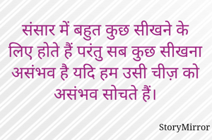 संसार में बहुत कुछ सीखने के लिए होते हैं परंतु सब कुछ सीखना असंभव है यदि हम उसी चीज़ को असंभव सोचते हैं।