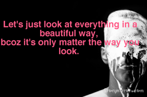 Let's just look at everything in a beautiful way, 
bcoz it's only matter the way you look. 