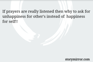 If prayers are really listened then why to ask for unhappiness for other's instead of  happiness for self!! 
