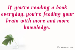 If you're reading a book everyday,you're feeding your brain with more and more knowledge.